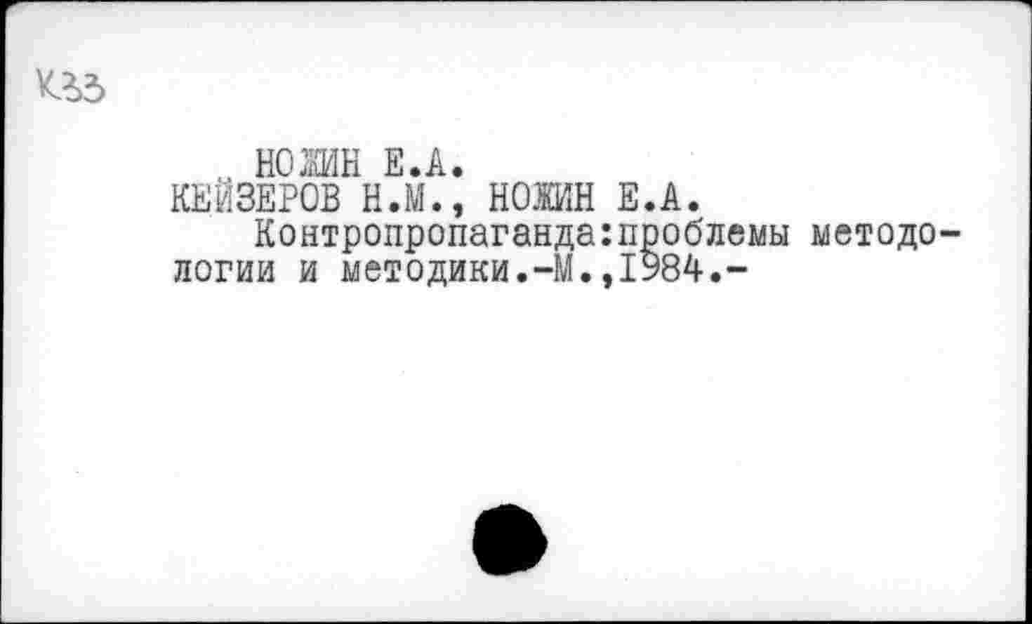 ﻿НОЖ Е.А.
КЕЙЗЕРОВ Н.М., НОЖИН Е.А.
Контропропаганда:проблемы методо логии и методики.-М.,1984.-